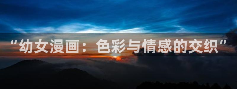 汗汗漫画免费登录页面看漫画下拉式：“幼女漫画：色彩与情感的交织”
