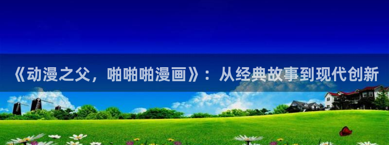 汗汗漫画在线观看免费阅读：《动漫之父，啪啪啪漫画》：从经典故事到现代创新