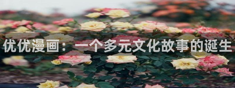 汗汗漫画免费看：优优漫画：一个多元文化故事的诞生