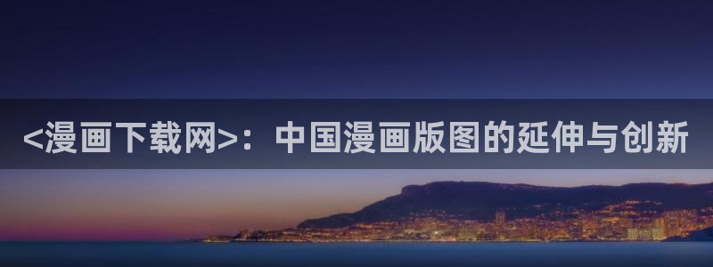 羞羞漫画汗汗漫画sss：<漫画下载网>：中国漫画版图的延伸与创新