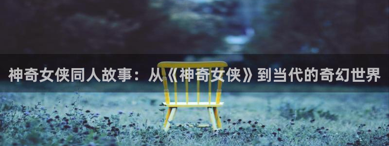 汗汗漫画网页入口免费：神奇女侠同人故事：从《神奇女侠》到当代的奇幻世界